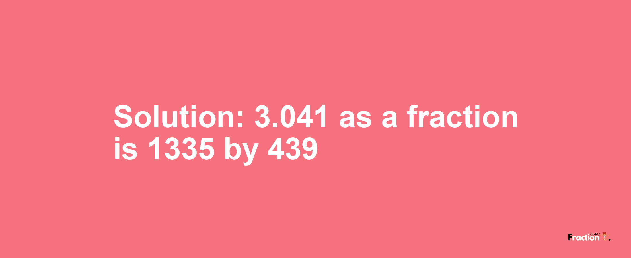 Solution:3.041 as a fraction is 1335/439